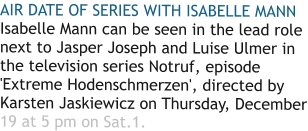AIR DATE OF SERIES WITH ISABELLE MANN Isabelle Mann can be seen in the lead role next to Jasper Joseph and Luise Ulmer in the television series Notruf, episode 'Extreme Hodenschmerzen', directed by Karsten Jaskiewicz on Thursday, December 19 at 5 pm on Sat.1.